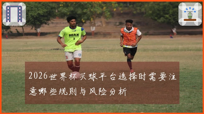 2026世界杯买球平台选择时需要注意哪些规则与风险分析