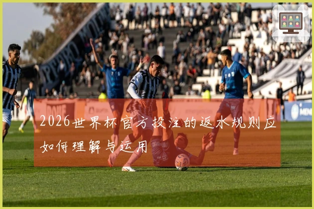 2026世界杯官方投注的返水规则应如何理解与运用
