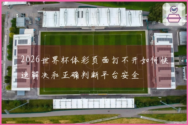 2026世界杯体彩页面打不开如何快速解决和正确判断平台安全