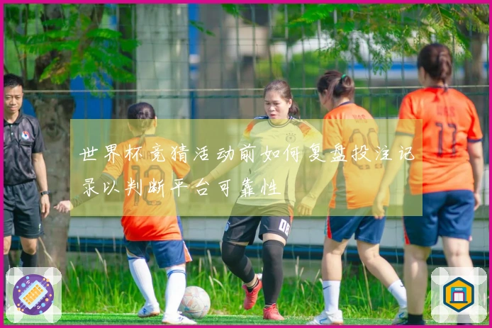 世界杯竞猜活动前如何复盘投注记录以判断平台可靠性
