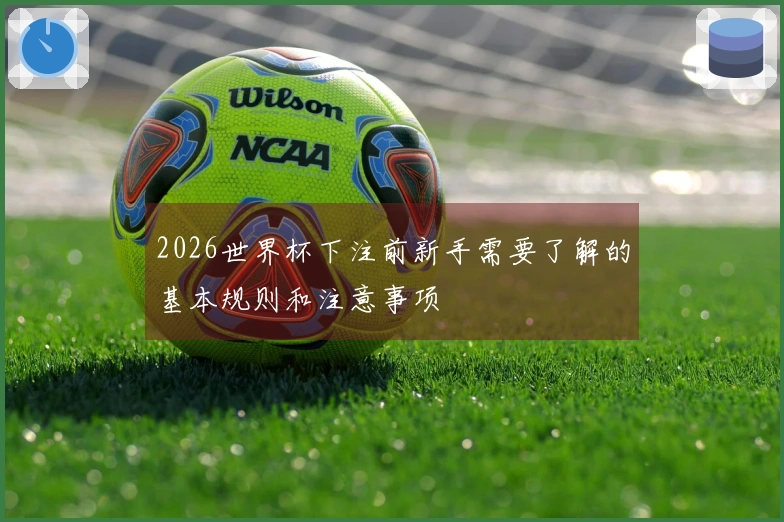 2026世界杯下注前新手需要了解的基本规则和注意事项