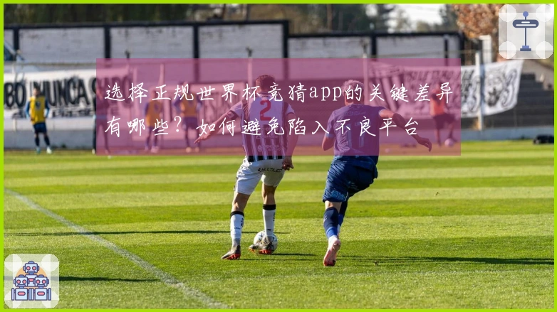 选择正规世界杯竞猜app的关键差异有哪些？如何避免陷入不良平台