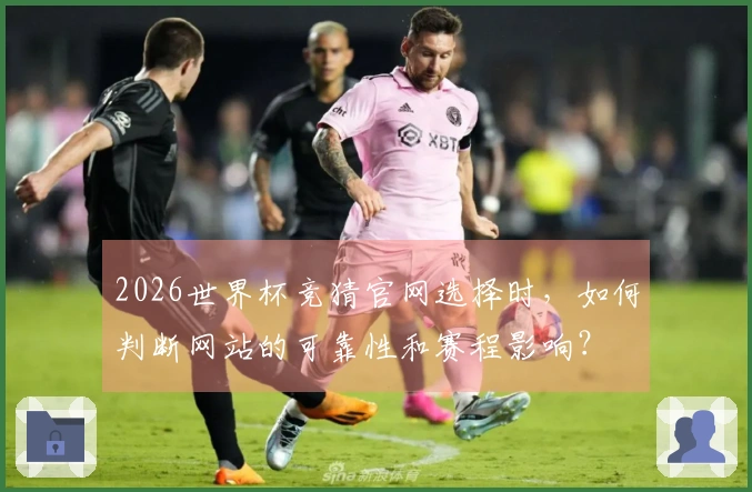 2026世界杯竞猜官网选择时，如何判断网站的可靠性和赛程影响？
