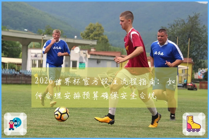 2026世界杯官方投注流程指南：如何合理安排预算确保安全合规