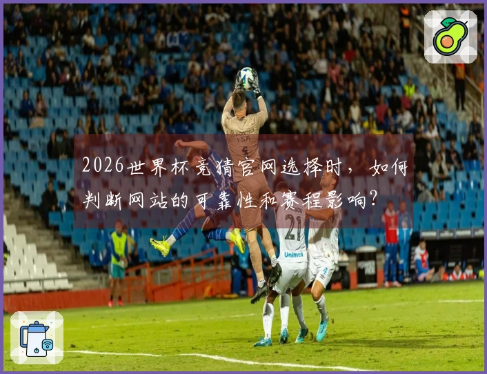 2026世界杯竞猜官网选择时，如何判断网站的可靠性和赛程影响？