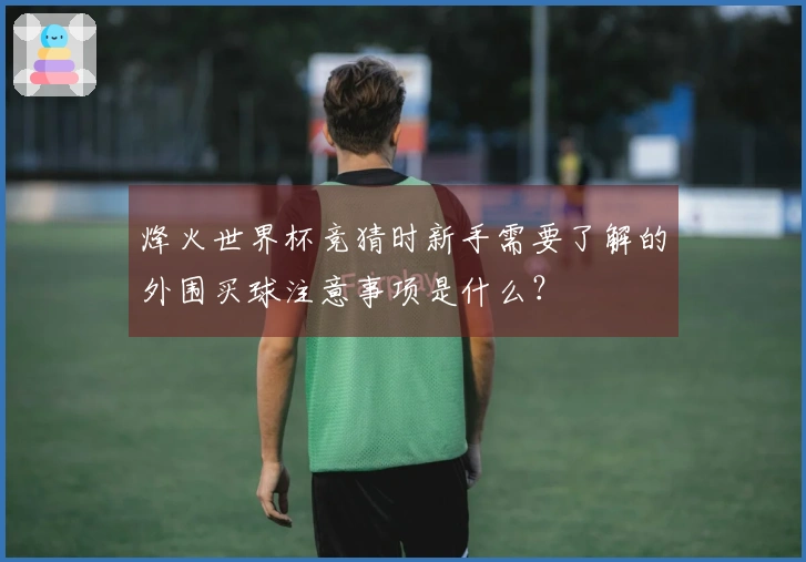 烽火世界杯竞猜时新手需要了解的外围买球注意事项是什么？