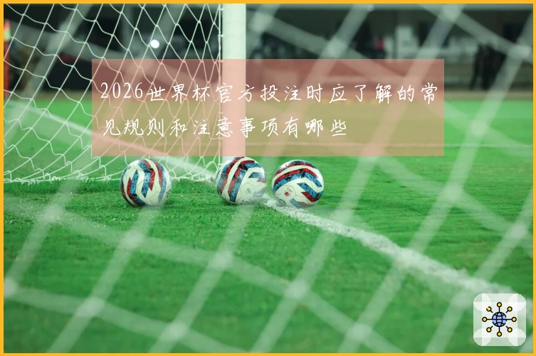 2026世界杯官方投注时应了解的常见规则和注意事项有哪些