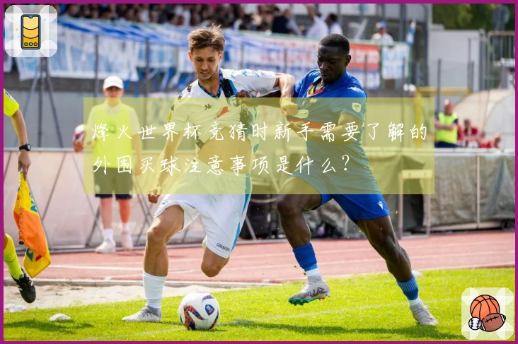 烽火世界杯竞猜时新手需要了解的外围买球注意事项是什么？